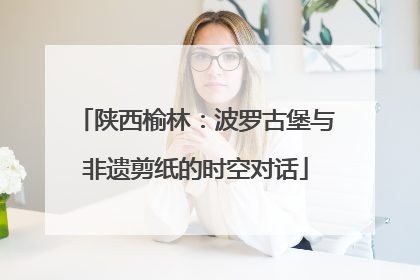 陕西榆林：波罗古堡与非遗剪纸的时空对话