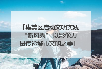集美区启动文明实践“新风秀” 以影像力量传递城市文明之美