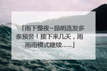 雨下整夜~昆明连发多条预警！接下来几天，雨雨雨模式继续……