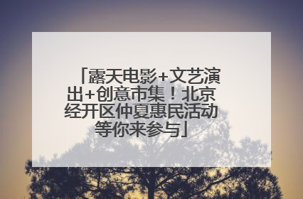 露天电影+文艺演出+创意市集！北京经开区仲夏惠民活动等你来参与