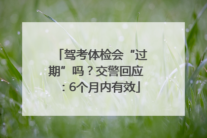 驾考体检会“过期”吗？交警回应：6个月内有效