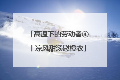 高温下的劳动者④丨凉风甜汤慰橙衣