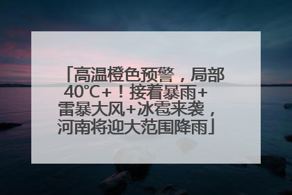 高温橙色预警，局部40℃+！接着暴雨+雷暴大风+冰雹来袭，河南将迎大范围降雨