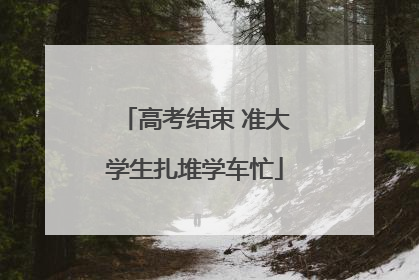 高考结束 准大学生扎堆学车忙