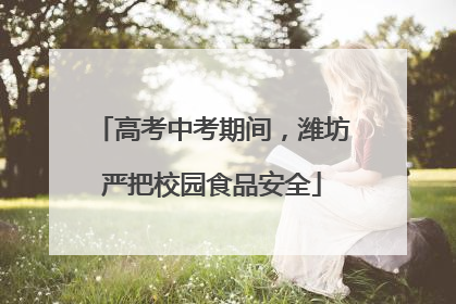 高考中考期间，潍坊严把校园食品安全