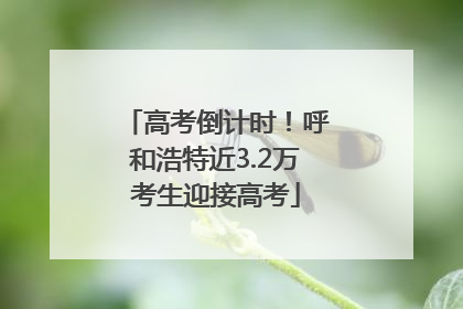 高考倒计时！呼和浩特近3.2万考生迎接高考