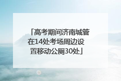 高考期间济南城管在14处考场周边设置移动公厕30处
