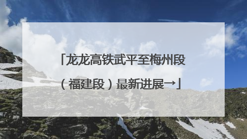 龙龙高铁武平至梅州段（福建段）最新进展→