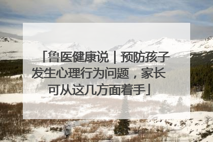 鲁医健康说｜预防孩子发生心理行为问题，家长可从这几方面着手