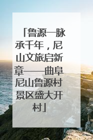 鲁源一脉承千年，尼山文旅启新章——曲阜尼山鲁源村景区盛大开村