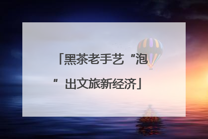 黑茶老手艺“泡”出文旅新经济