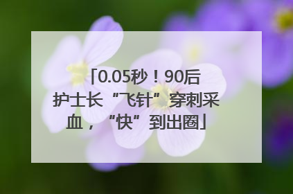 0.05秒！90后护士长“飞针”穿刺采血，“快”到出圈
