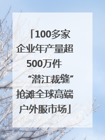 100多家企业年产量超500万件 “潜江裁缝”抢滩全球高端户外服市场