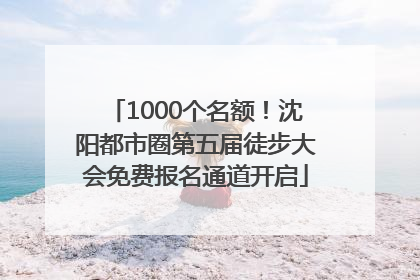 1000个名额！沈阳都市圈第五届徒步大会免费报名通道开启