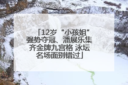 12岁“小孩姐”强势夺冠、潘展乐集齐金牌九宫格 泳坛名场面别错过