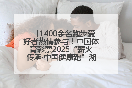 1400余名跑步爱好者热情参与！中国体育彩票2025“薪火传承·中国健康跑”湖南靖州站激情开赛