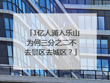 1亿人涌入乐山 为何三分之二不去景区去城区？