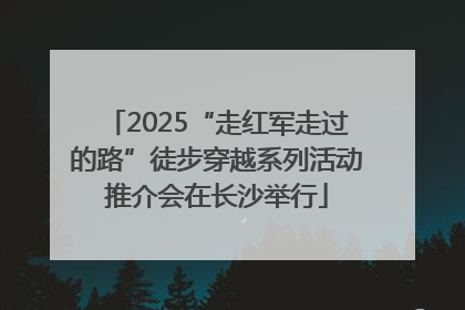 2025“走红军走过的路”徒步穿越系列活动推介会在长沙举行