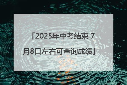 2025年中考结束 7月8日左右可查询成绩