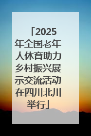 2025年全国老年人体育助力乡村振兴展示交流活动在四川北川举行