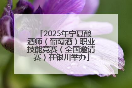 2025年宁夏酿酒师（葡萄酒）职业技能竞赛（全国邀请赛）在银川举办