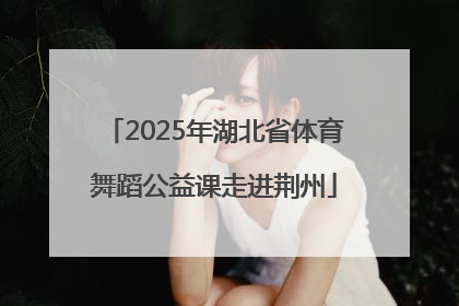 2025年湖北省体育舞蹈公益课走进荆州