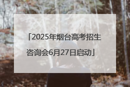 2025年烟台高考招生咨询会6月27日启动