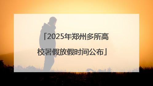 2025年郑州多所高校暑假放假时间公布