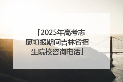2025年高考志愿填报期间吉林省招生院校咨询电话