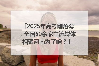 2025年高考刚落幕，全国50余家主流媒体相聚河南为了啥？