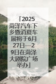 2025菏泽汽车下乡暨消夏车展将于6月27日—29日在菏泽大剧院广场举办