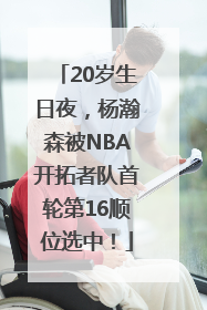 20岁生日夜，杨瀚森被NBA开拓者队首轮第16顺位选中！