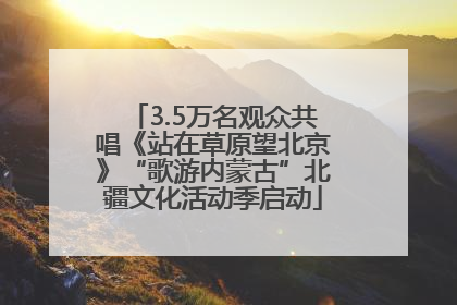3.5万名观众共唱《站在草原望北京》“歌游内蒙古”北疆文化活动季启动