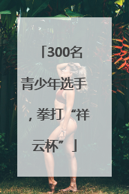 300名青少年选手，拳打“祥云杯”