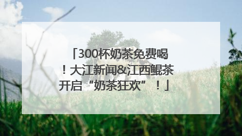 300杯奶茶免费喝！大江新闻&江西鲲茶开启“奶茶狂欢”！