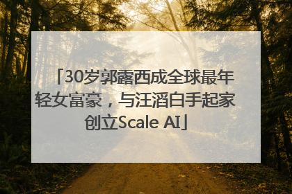 30岁郭露西成全球最年轻女富豪，与汪滔白手起家创立Scale AI