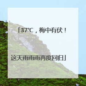 37℃，梅中有伏！这天雨雨雨再度回归