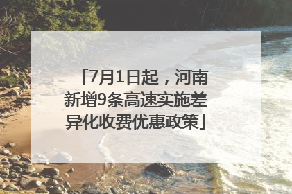7月1日起，河南新增9条高速实施差异化收费优惠政策