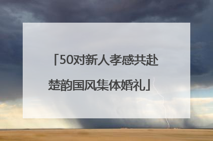 50对新人孝感共赴楚韵国风集体婚礼