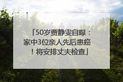 50岁贾静雯自曝：家中3位亲人先后患癌！将安排丈夫检查