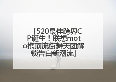 520最佳跨界CP诞生！联想moto携顶流街舞天团解锁告白新潮流
