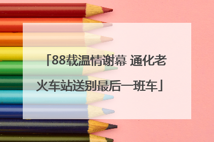 88载温情谢幕 通化老火车站送别最后一班车