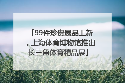 99件珍贵展品上新，上海体育博物馆推出长三角体育精品展