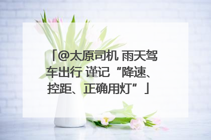 @太原司机 雨天驾车出行 谨记“降速、控距、正确用灯”