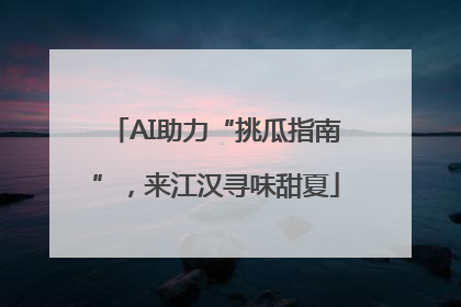 AI助力“挑瓜指南”，来江汉寻味甜夏