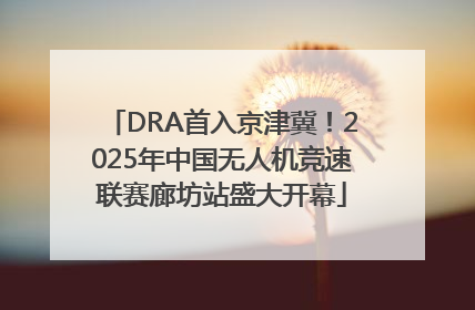 DRA首入京津冀！2025年中国无人机竞速联赛廊坊站盛大开幕