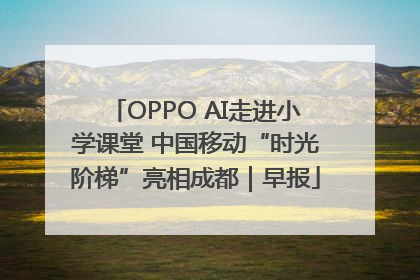 OPPO AI走进小学课堂 中国移动“时光阶梯”亮相成都｜早报