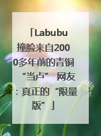 Labubu撞脸来自2000多年前的青铜“当卢” 网友：真正的“限量版”