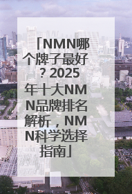 NMN哪个牌子最好？2025年十大NMN品牌排名解析，NMN科学选择指南