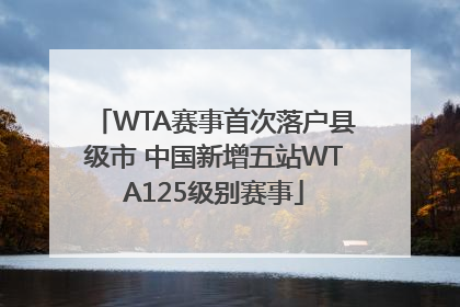 WTA赛事首次落户县级市 中国新增五站WTA125级别赛事